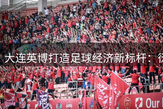 大连英博打造足球经济新标杆：衍生品销售破千万背后暗藏城市活力密码