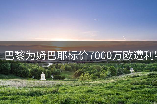 巴黎为姆巴耶标价7000万欧遭利物浦拒绝 转会谈判陷入僵局
