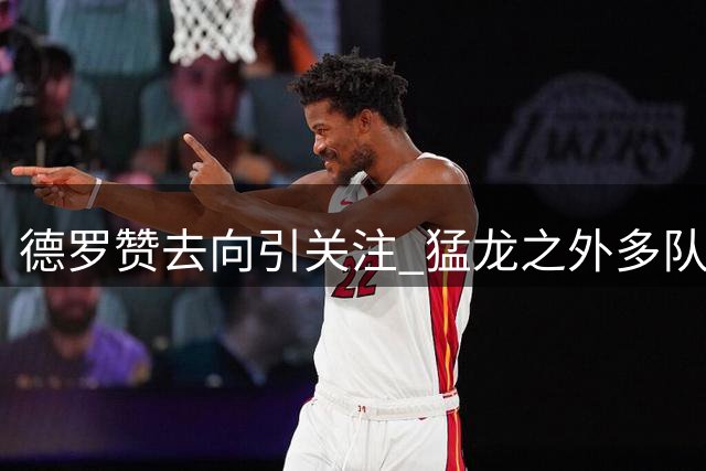德罗赞去向引关注 猛龙之外多队有意争夺