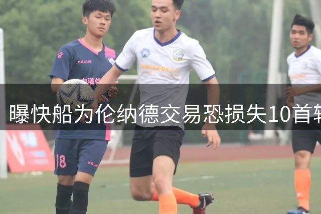 曝快船为伦纳德交易恐损失10首轮签及MVP球员SGA