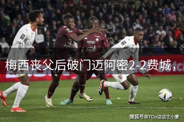 梅西丧父后破门迈阿密2-2费城，16岁苏利文染红离场