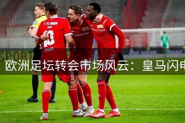 欧洲足坛转会市场风云：皇马闪电签约新星 尤文锁定未来锋线组合