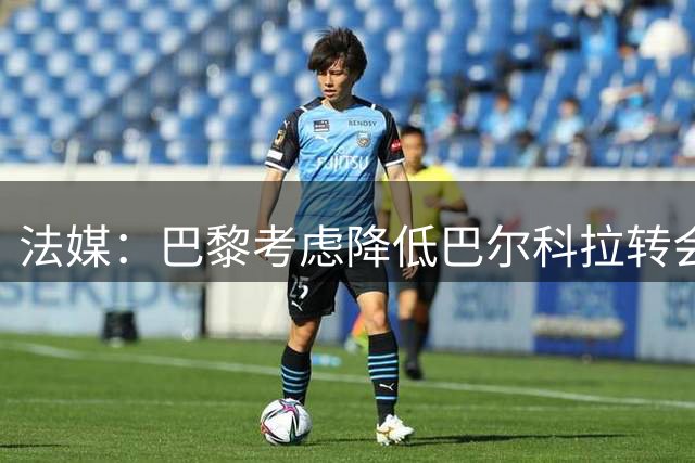 法媒：巴黎考虑降低巴尔科拉转会费 利物浦或迎来谈判转机