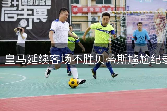 皇马延续客场不胜贝蒂斯尴尬纪录