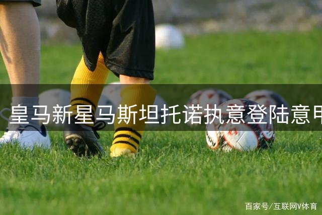 皇马新星马斯坦托诺执意登陆意甲 三强争夺战一触即发
