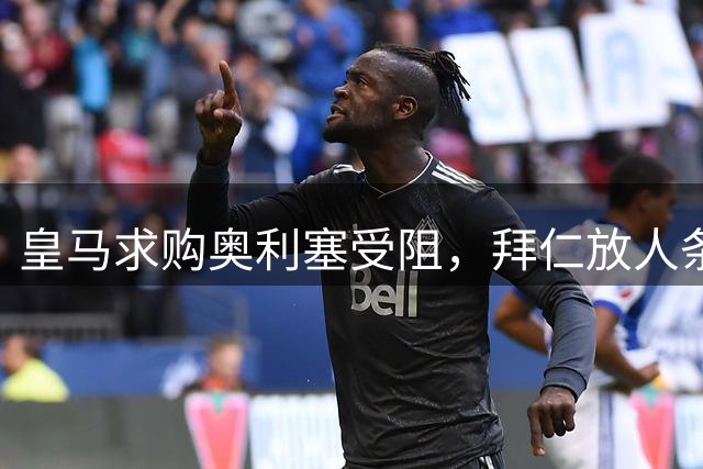 皇马求购奥利塞受阻，拜仁放人条件曝光