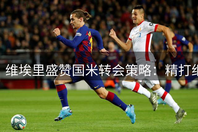 维埃里盛赞国米转会策略：精打细算打造欧冠劲旅