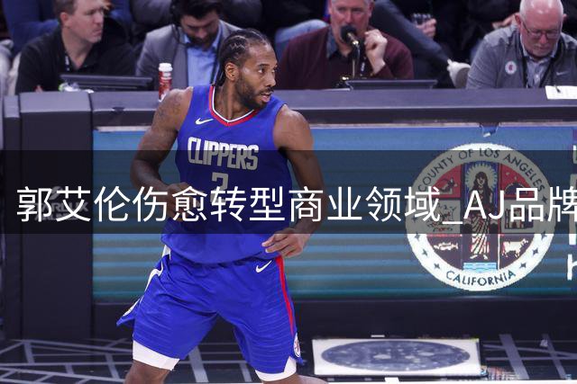 郭艾伦伤愈转型商业领域 AJ品牌签约彰显篮球情怀