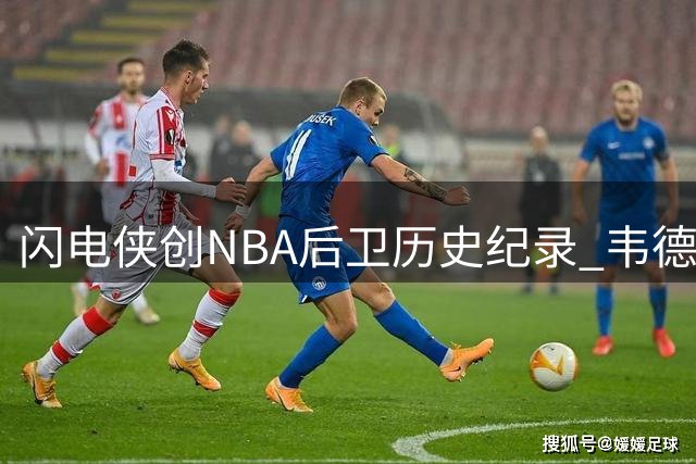 闪电侠创NBA后卫历史纪录 韦德两项数据千次成就前无古人